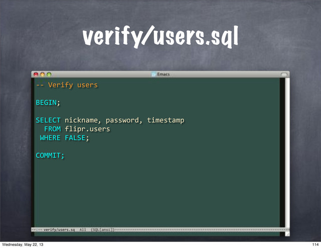 **"Verify"users
BEGIN;
SELECT"nickname
""FROM"flipr.users
"WHERE"FALSE;
COMMIT;
,"password,"timestamp
verify/users.sq
verify/users.sql
114
Wednesday, May 22, 13
