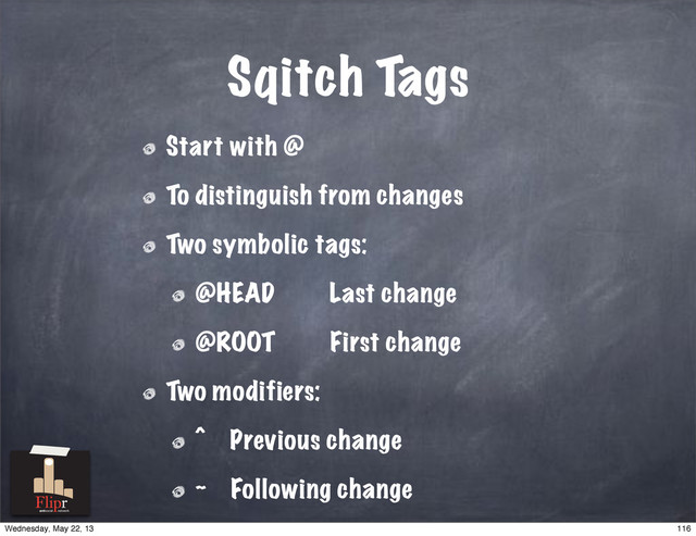 Sqitch Tags
Start with @
To distinguish from changes
Two symbolic tags:
@HEAD Last change
@ROOT First change
Two modifiers:
^ Previous change
~ Following change
antisocial network
116
Wednesday, May 22, 13
