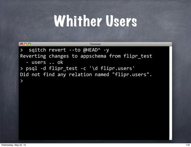 >""sqitch"revert"**to"@HEAD^"*y
Reverting"changes"to"appschema"from"flipr_test
""*"users".."ok
>
Whither Users
>
>"psql"*d"flipr_test"*c"'\d"flipr.users'
Did"not"find"any"relation"named""flipr.users".
>
118
Wednesday, May 22, 13
