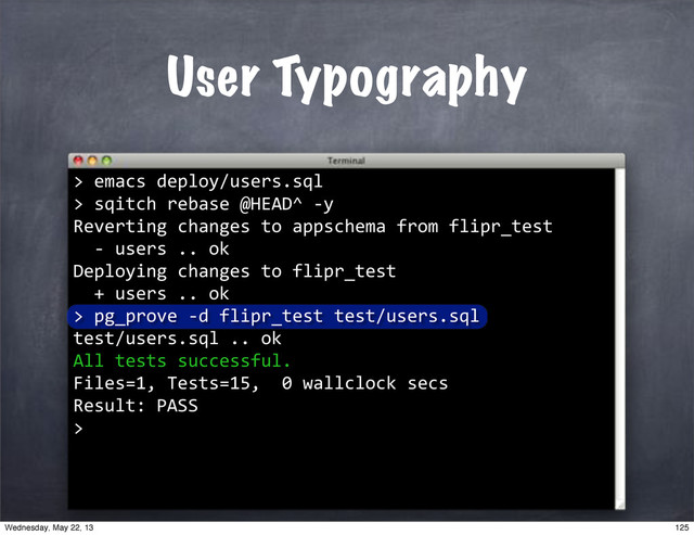 ""sqitch"rebase"@HEAD^"*y
Reverting"changes"to"appschema"from"flipr_test
""*"users".."ok
Deploying"changes"to"flipr_test
""+"users".."ok
>
User Typography
>"emacs"deploy/users.sql
>
""pg_prove"*d"flipr_test"test/users.sql
test/users.sql".."ok""""
All"tests"successful.
Files=1,"Tests=15,""0"wallclock"secs
Result:"PASS
>
125
Wednesday, May 22, 13
