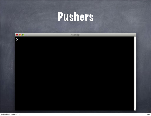 Pushers
>
127
Wednesday, May 22, 13
