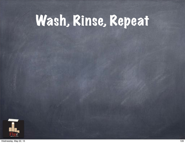 Wash, Rinse, Repeat
antisocial network
128
Wednesday, May 22, 13
