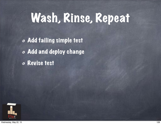 Wash, Rinse, Repeat
Add failing simple test
Add and deploy change
Revise test
antisocial network
128
Wednesday, May 22, 13
