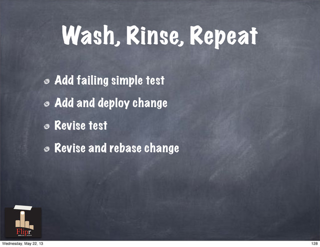 Wash, Rinse, Repeat
Add failing simple test
Add and deploy change
Revise test
Revise and rebase change
antisocial network
128
Wednesday, May 22, 13
