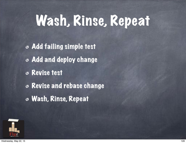Wash, Rinse, Repeat
Add failing simple test
Add and deploy change
Revise test
Revise and rebase change
Wash, Rinse, Repeat
antisocial network
128
Wednesday, May 22, 13
