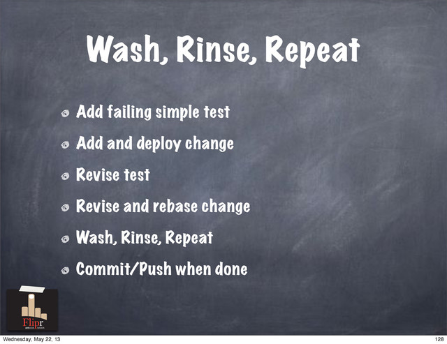 Wash, Rinse, Repeat
Add failing simple test
Add and deploy change
Revise test
Revise and rebase change
Wash, Rinse, Repeat
Commit/Push when done
antisocial network
128
Wednesday, May 22, 13
