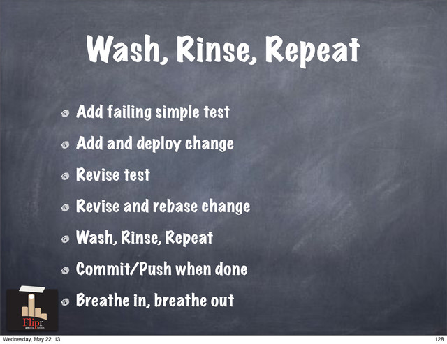 Wash, Rinse, Repeat
Add failing simple test
Add and deploy change
Revise test
Revise and rebase change
Wash, Rinse, Repeat
Commit/Push when done
Breathe in, breathe out
antisocial network
128
Wednesday, May 22, 13
