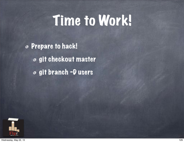 Time to Work!
Prepare to hack!
git checkout master
git branch -D users
antisocial network
129
Wednesday, May 22, 13
