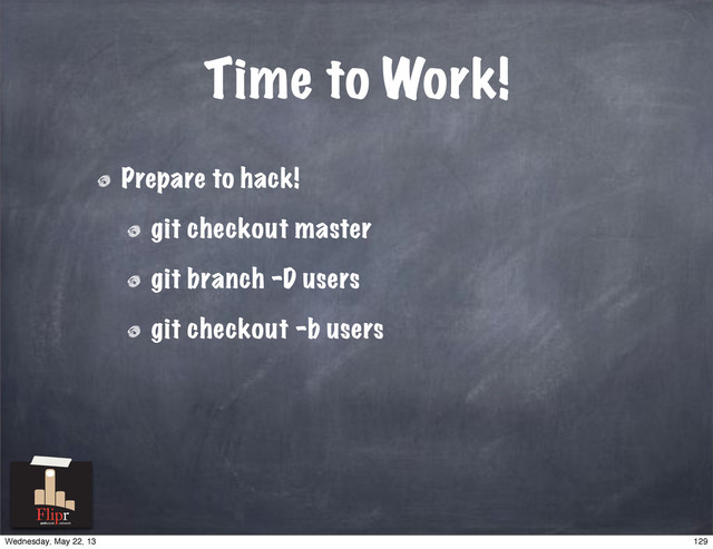 Time to Work!
Prepare to hack!
git checkout master
git branch -D users
git checkout -b users
antisocial network
129
Wednesday, May 22, 13
