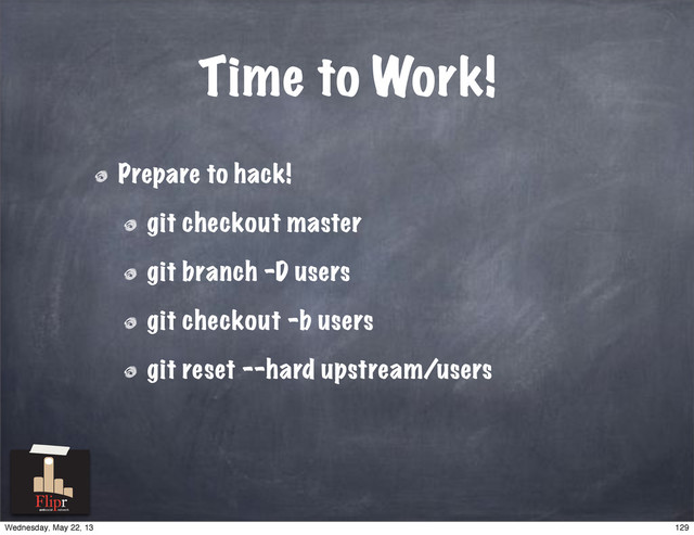 Time to Work!
Prepare to hack!
git checkout master
git branch -D users
git checkout -b users
git reset --hard upstream/users
antisocial network
129
Wednesday, May 22, 13

