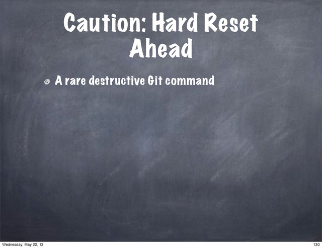 Caution: Hard Reset
Ahead
A rare destructive Git command
130
Wednesday, May 22, 13
