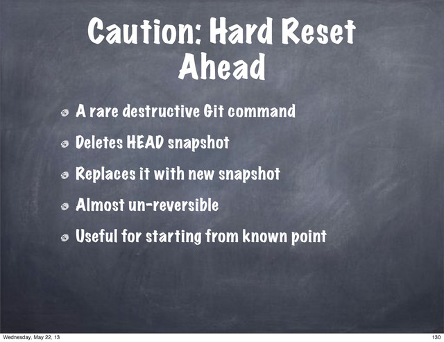 Caution: Hard Reset
Ahead
A rare destructive Git command
Deletes HEAD snapshot
Replaces it with new snapshot
Almost un-reversible
Useful for starting from known point
130
Wednesday, May 22, 13
