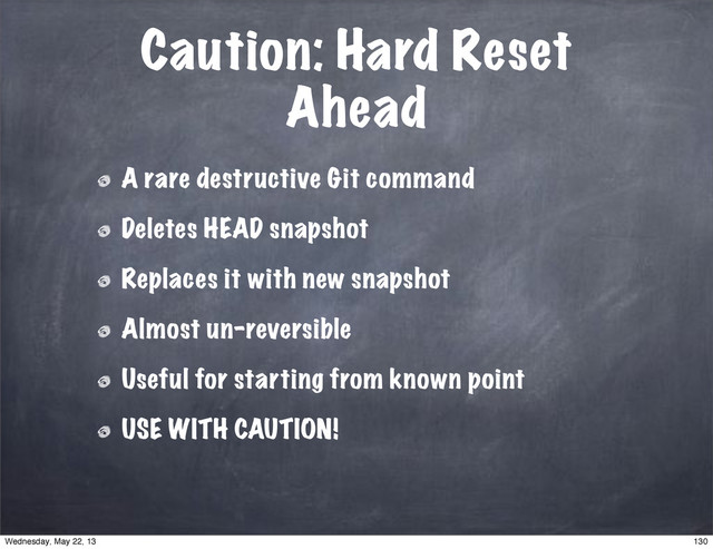 Caution: Hard Reset
Ahead
A rare destructive Git command
Deletes HEAD snapshot
Replaces it with new snapshot
Almost un-reversible
Useful for starting from known point
USE WITH CAUTION!
130
Wednesday, May 22, 13
