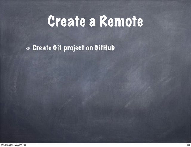 Create a Remote
Create Git project on GitHub
23
Wednesday, May 22, 13
