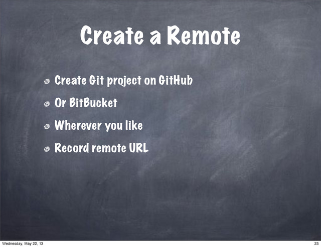 Create a Remote
Create Git project on GitHub
Or BitBucket
Wherever you like
Record remote URL
23
Wednesday, May 22, 13
