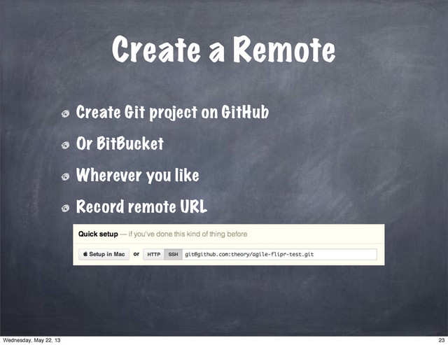 Create a Remote
Create Git project on GitHub
Or BitBucket
Wherever you like
Record remote URL
23
Wednesday, May 22, 13
