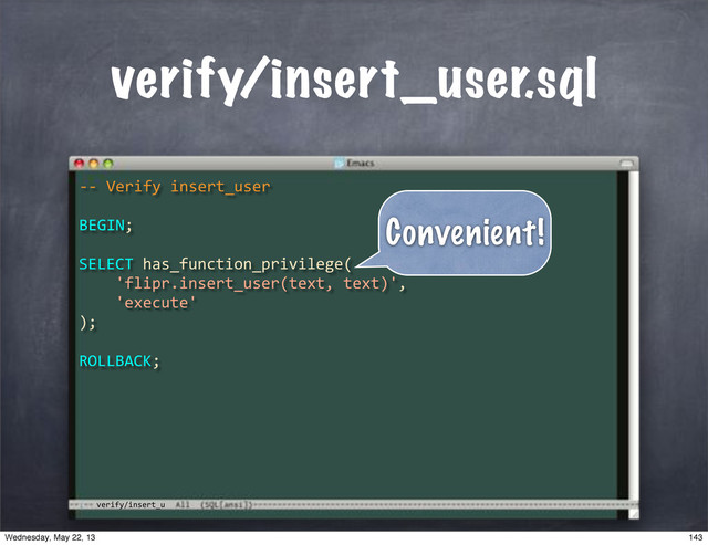 verify/insert_u
verify/insert_user.sql
**"Verify"insert_user
BEGIN;
SELECT"has_function_privilege(
""""'flipr.insert_user(text,"text)',
""""'execute'
);
ROLLBACK;
Convenient!
143
Wednesday, May 22, 13
