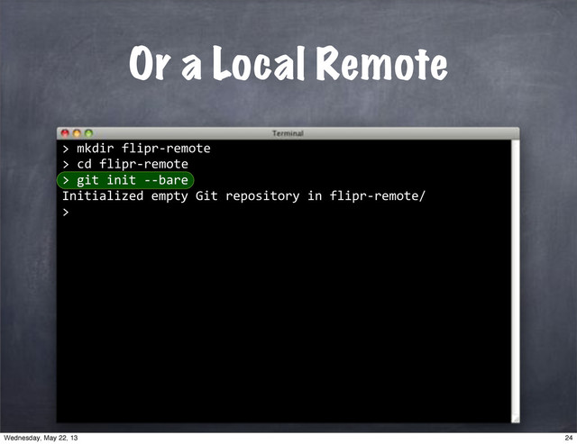 Or a Local Remote
""mkdir"flipr*remote
>"cd"flipr*remote
>
""git"init"**bare
Initialized"empty"Git"repository"in"flipr*remote/
>
>
24
Wednesday, May 22, 13
