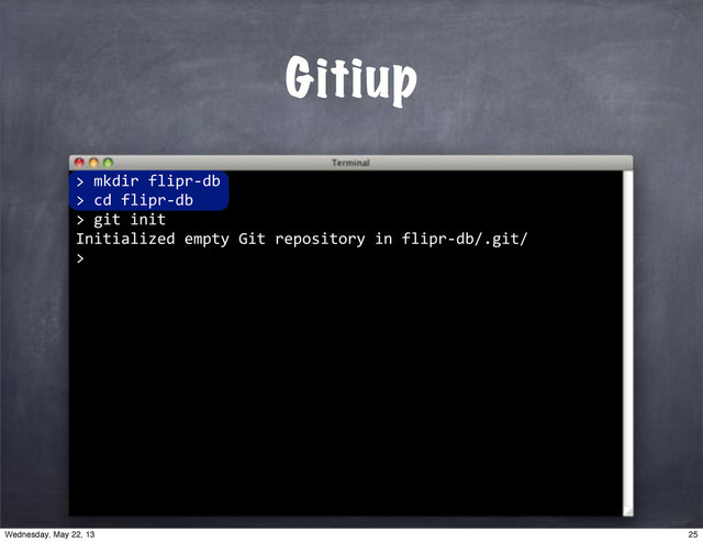 ""mkdir"flipr*db
>"cd"flipr*db
>"git"init
Initialized"empty"Git"repository"in"flipr*db/.git/
>
Gitiup
>
25
Wednesday, May 22, 13
