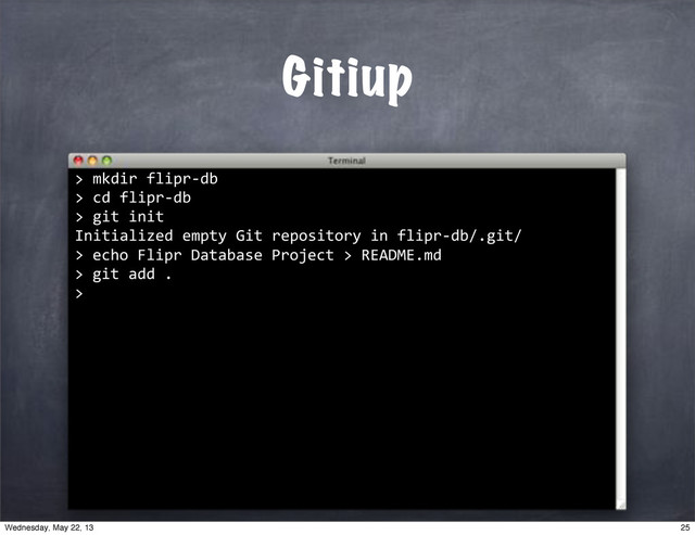 ""mkdir"flipr*db
>"cd"flipr*db
>"git"init
Initialized"empty"Git"repository"in"flipr*db/.git/
>
Gitiup
>
""echo"Flipr"Database"Project">"README.md
>
""git"add".
>
25
Wednesday, May 22, 13
