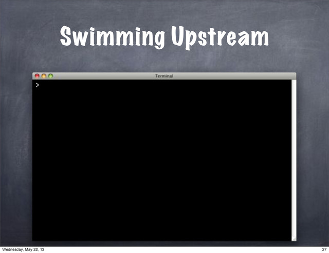 Swimming Upstream
>
27
Wednesday, May 22, 13

