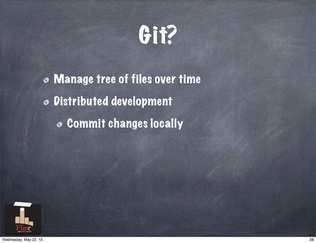 Git?
Manage tree of files over time
Distributed development
Commit changes locally
antisocial network
28
Wednesday, May 22, 13
