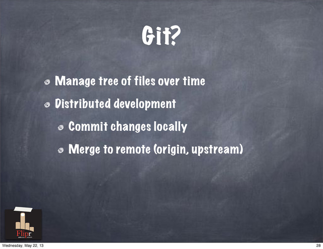 Git?
Manage tree of files over time
Distributed development
Commit changes locally
Merge to remote (origin, upstream)
antisocial network
28
Wednesday, May 22, 13
