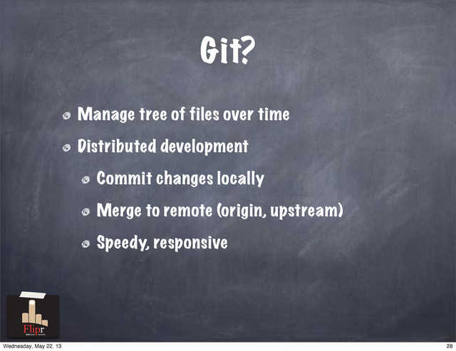 Git?
Manage tree of files over time
Distributed development
Commit changes locally
Merge to remote (origin, upstream)
Speedy, responsive
antisocial network
28
Wednesday, May 22, 13

