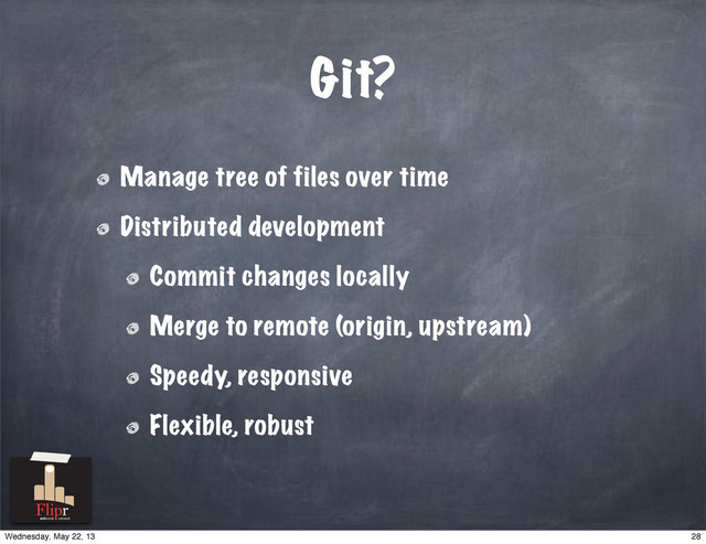 Git?
Manage tree of files over time
Distributed development
Commit changes locally
Merge to remote (origin, upstream)
Speedy, responsive
Flexible, robust
antisocial network
28
Wednesday, May 22, 13
