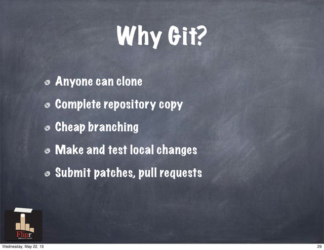 Why Git?
Anyone can clone
Complete repository copy
Cheap branching
Make and test local changes
Submit patches, pull requests
antisocial network
29
Wednesday, May 22, 13
