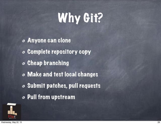 Why Git?
Anyone can clone
Complete repository copy
Cheap branching
Make and test local changes
Submit patches, pull requests
Pull from upstream
antisocial network
29
Wednesday, May 22, 13
