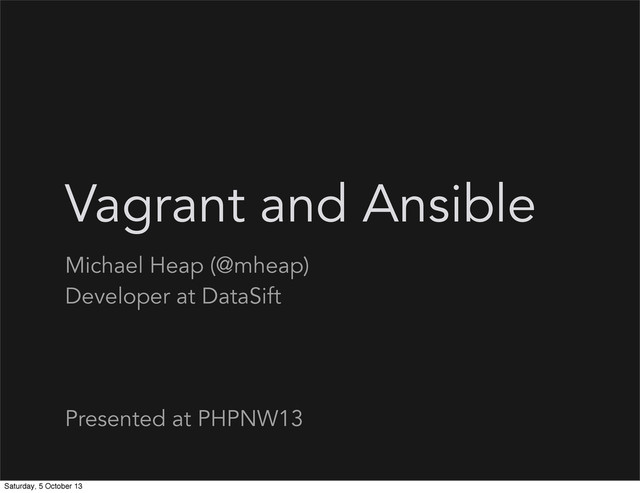 Vagrant and Ansible
Michael Heap (@mheap)
Developer at DataSift
Presented at PHPNW13
Saturday, 5 October 13
