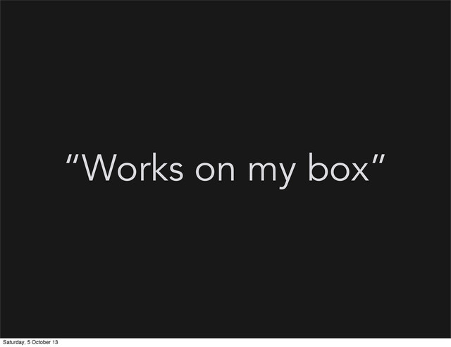 “Works on my box”
Saturday, 5 October 13
