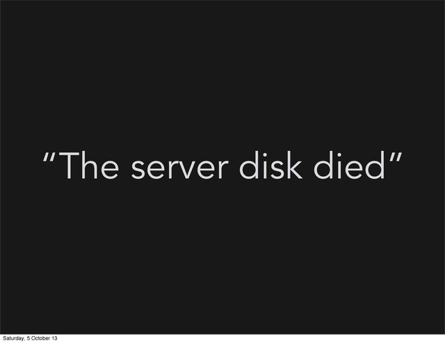 “The server disk died”
Saturday, 5 October 13
