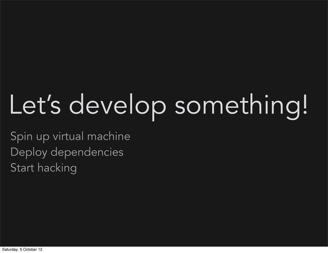 Let’s develop something!
Spin up virtual machine
Deploy dependencies
Start hacking
Saturday, 5 October 13
