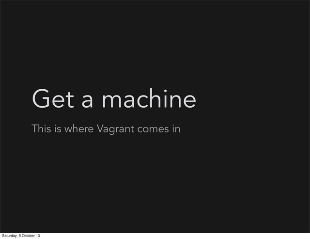 Get a machine
This is where Vagrant comes in
Saturday, 5 October 13
