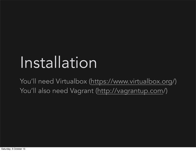Installation
You’ll need Virtualbox (https://www.virtualbox.org/)
You’ll also need Vagrant (http://vagrantup.com/)
Saturday, 5 October 13
