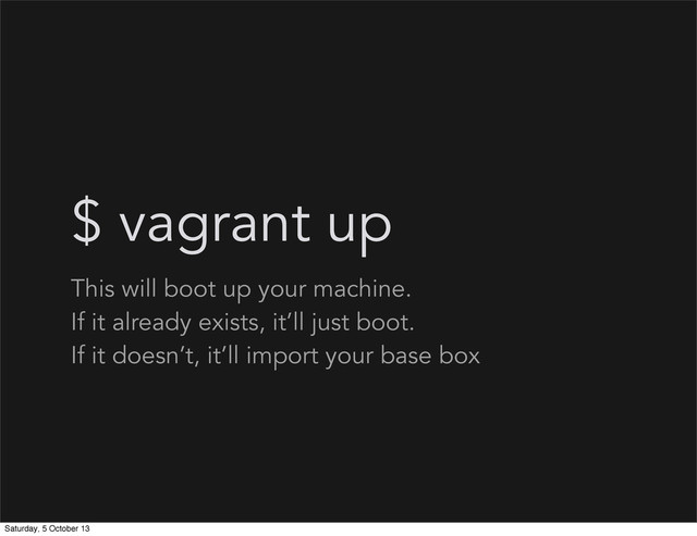 $ vagrant up
This will boot up your machine.
If it already exists, it’ll just boot.
If it doesn’t, it’ll import your base box
Saturday, 5 October 13
