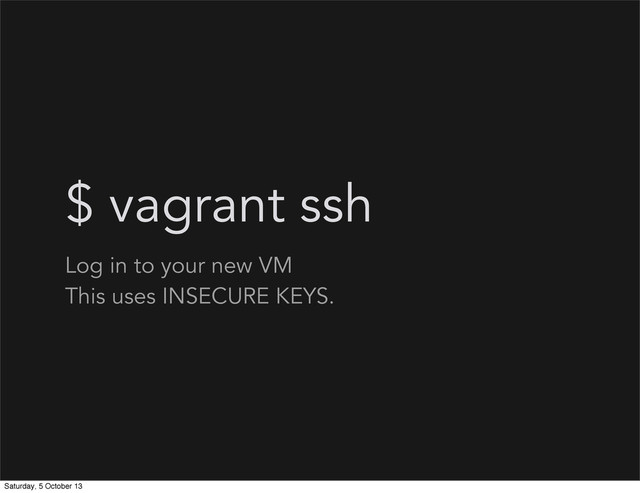 $ vagrant ssh
Log in to your new VM
This uses INSECURE KEYS.
Saturday, 5 October 13

