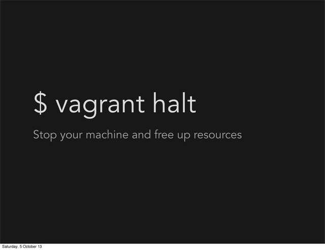 $ vagrant halt
Stop your machine and free up resources
Saturday, 5 October 13
