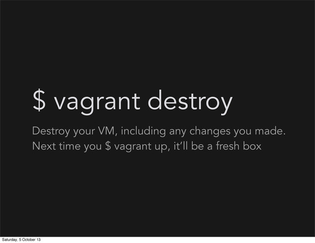 $ vagrant destroy
Destroy your VM, including any changes you made.
Next time you $ vagrant up, it’ll be a fresh box
Saturday, 5 October 13
