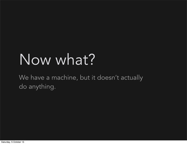 Now what?
We have a machine, but it doesn’t actually
do anything.
Saturday, 5 October 13
