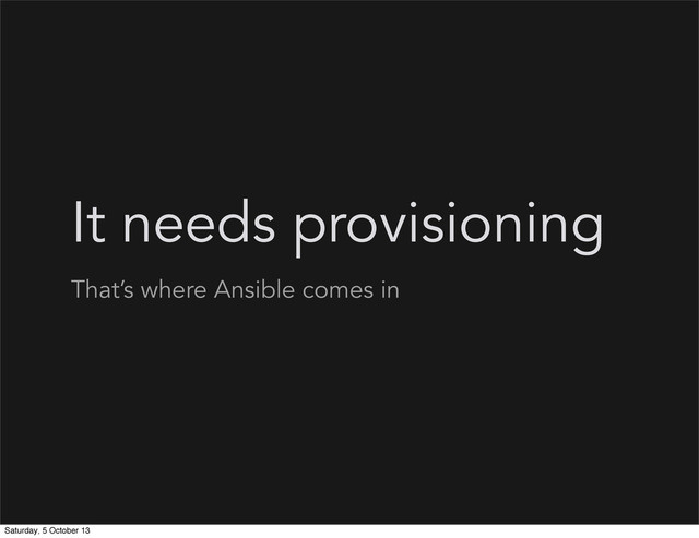 It needs provisioning
That’s where Ansible comes in
Saturday, 5 October 13
