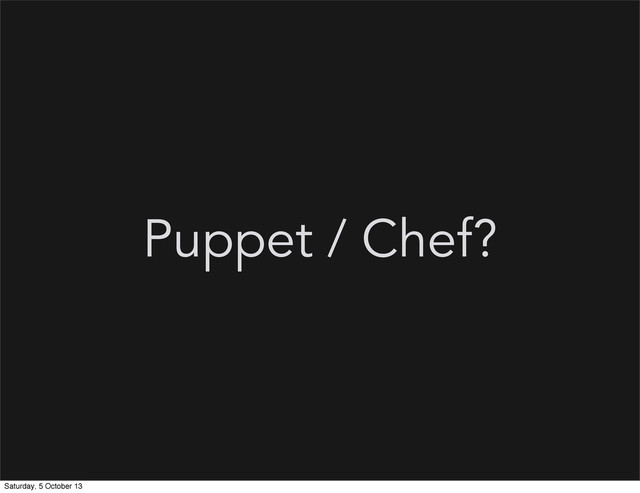 Puppet / Chef?
Saturday, 5 October 13
