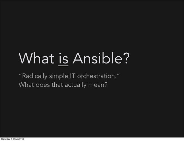 What is Ansible?
“Radically simple IT orchestration.”
What does that actually mean?
Saturday, 5 October 13
