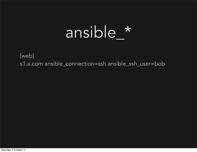 [web]
s1.a.com ansible_connection=ssh ansible_ssh_user=bob
ansible_*
Saturday, 5 October 13
