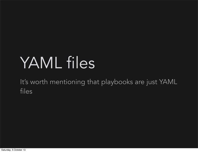 YAML files
It’s worth mentioning that playbooks are just YAML
files
Saturday, 5 October 13
