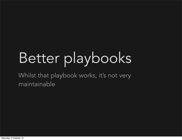 Better playbooks
Whilst that playbook works, it’s not very
maintainable
Saturday, 5 October 13
