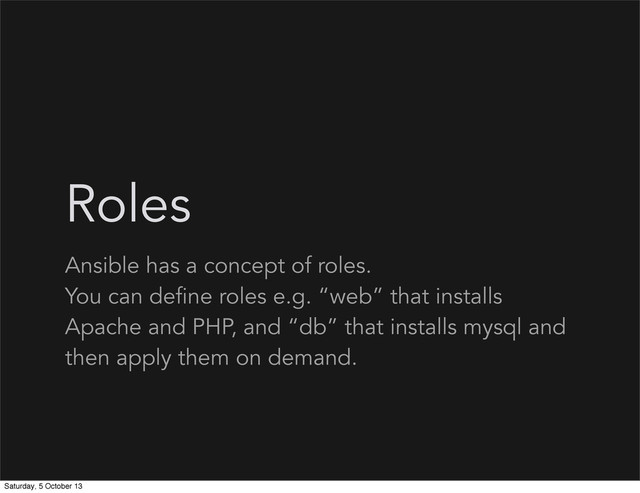 Roles
Ansible has a concept of roles.
You can define roles e.g. “web” that installs
Apache and PHP, and “db” that installs mysql and
then apply them on demand.
Saturday, 5 October 13

