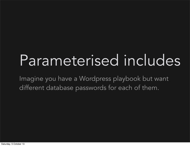 Parameterised includes
Imagine you have a Wordpress playbook but want
different database passwords for each of them.
Saturday, 5 October 13
